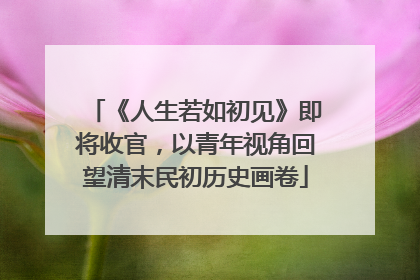 《人生若如初见》即将收官，以青年视角回望清末民初历史画卷