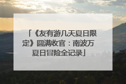 《友有游几天夏日限定》圆满收官：南波万夏日冒险全记录