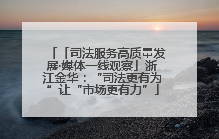 「司法服务高质量发展·媒体一线观察」浙江金华：“司法更有为”让“市场更有力”