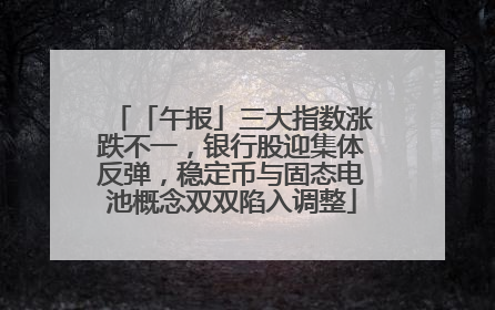 「午报」三大指数涨跌不一，银行股迎集体反弹，稳定币与固态电池概念双双陷入调整