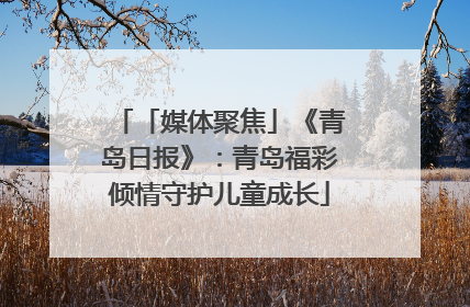 「媒体聚焦」《青岛日报》：青岛福彩倾情守护儿童成长