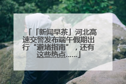 「新闻早茶」河北高速交警发布端午假期出行“避堵指南”，还有这些热点……