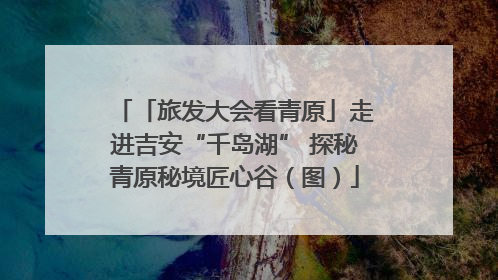 「旅发大会看青原」走进吉安“千岛湖” 探秘青原秘境匠心谷（图）