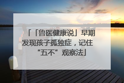 「鲁医健康说」早期发现孩子孤独症，记住“五不”观察法