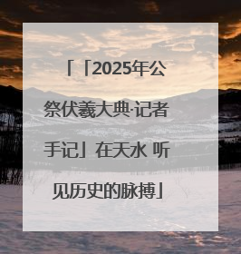 「2025年公祭伏羲大典·记者手记」在天水 听见历史的脉搏