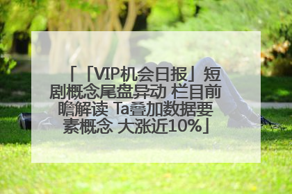 「VIP机会日报」短剧概念尾盘异动 栏目前瞻解读 Ta叠加数据要素概念 大涨近10%
