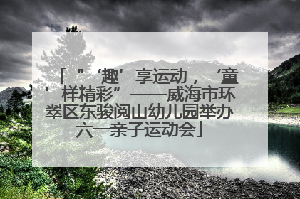 “‘趣’享运动，‘童’样精彩”——威海市环翠区东骏阅山幼儿园举办六一亲子运动会