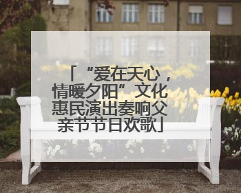 “爱在天心，情暖夕阳”文化惠民演出奏响父亲节节日欢歌