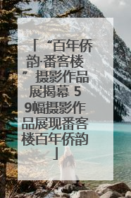 “百年侨韵·番客楼”摄影作品展揭幕 59幅摄影作品展现番客楼百年侨韵