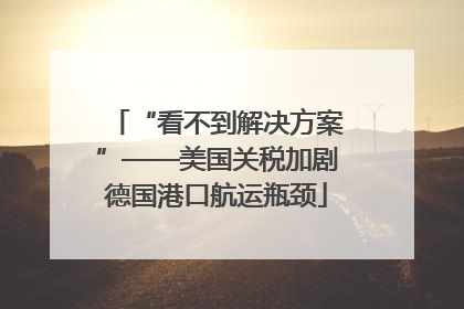 “看不到解决方案”——美国关税加剧德国港口航运瓶颈