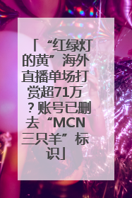 “红绿灯的黄”海外直播单场打赏超71万？账号已删去“MCN三只羊”标识