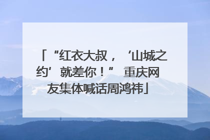 “红衣大叔，‘山城之约’就差你！” 重庆网友集体喊话周鸿祎