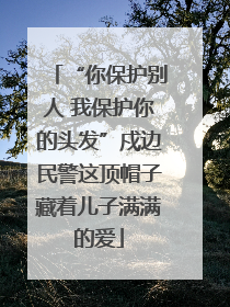 “你保护别人 我保护你的头发”戍边民警这顶帽子藏着儿子满满的爱