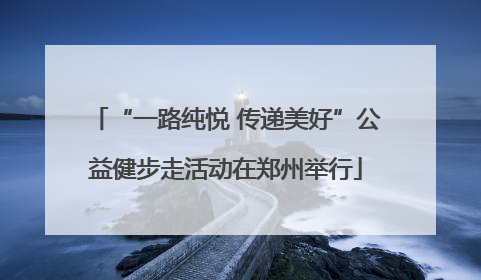 “一路纯悦 传递美好”公益健步走活动在郑州举行