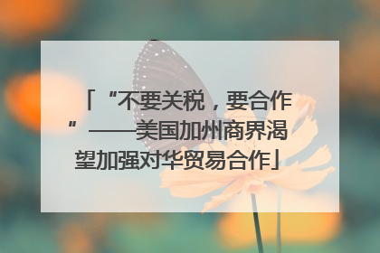 “不要关税，要合作”——美国加州商界渴望加强对华贸易合作