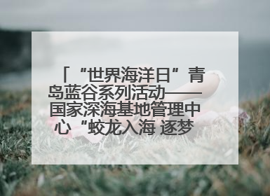 “世界海洋日”青岛蓝谷系列活动——国家深海基地管理中心“蛟龙入海 逐梦深蓝”主题开放日活动成功举办