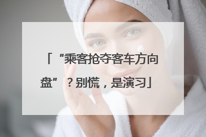 “乘客抢夺客车方向盘”？别慌，是演习