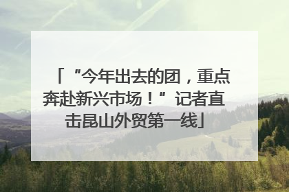 “今年出去的团，重点奔赴新兴市场！”记者直击昆山外贸第一线