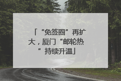 “免签圈”再扩大，厦门“邮轮热”持续升温