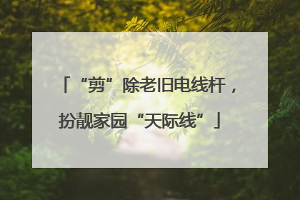 “剪”除老旧电线杆，扮靓家园“天际线”