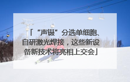 “声镊”分选单细胞、自研激光焊接，这些新设备新技术将亮相上交会