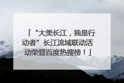 “大美长江，我是行动者”长江流域联动活动荣登百度热搜榜！