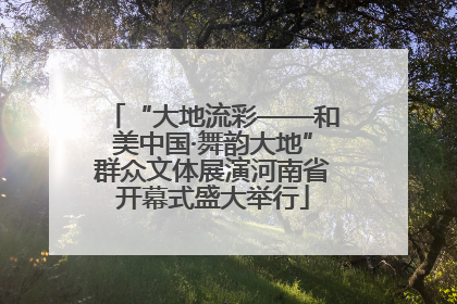 “大地流彩——和美中国·舞韵大地”群众文体展演河南省开幕式盛大举行