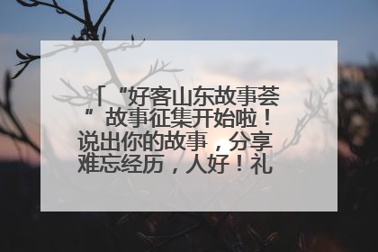 “好客山东故事荟”故事征集开始啦！说出你的故事，分享难忘经历，人好！礼品多！速来！