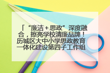 “廉洁＋思政”深度融合，擦亮学校清廉品牌！历城区大中小学思政教育一体化建设第四子工作组举行共建活动