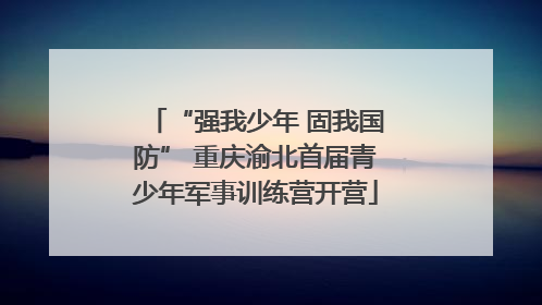 “强我少年 固我国防” 重庆渝北首届青少年军事训练营开营
