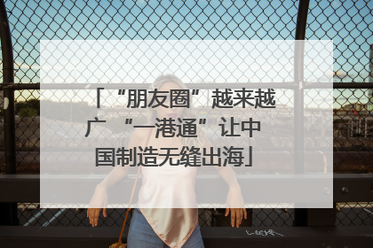 “朋友圈”越来越广 “一港通”让中国制造无缝出海