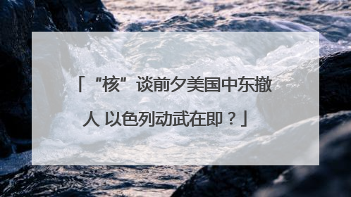 “核”谈前夕美国中东撤人 以色列动武在即？