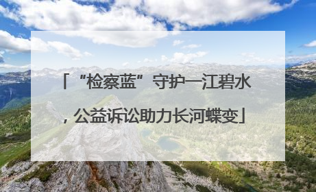 “检察蓝”守护一江碧水，公益诉讼助力长河蝶变