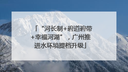 “河长制+碧道碧带+幸福河湖”，广州推进水环境提档升级