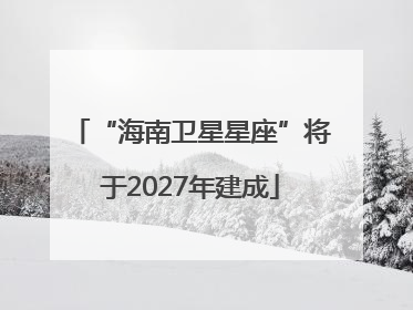 “海南卫星星座”将于2027年建成