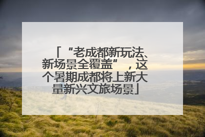 “老成都新玩法、新场景全覆盖”，这个暑期成都将上新大量新兴文旅场景