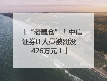 “老鼠仓”！中信证券IT人员被罚没426万元！