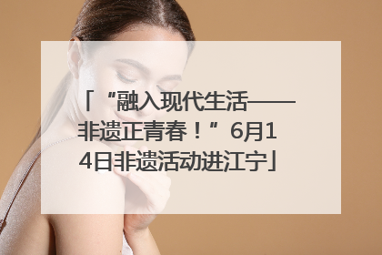 “融入现代生活——非遗正青春！”6月14日非遗活动进江宁