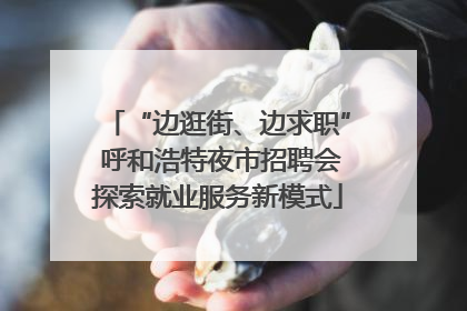 “边逛街、边求职” 呼和浩特夜市招聘会探索就业服务新模式