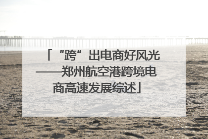 “跨”出电商好风光——郑州航空港跨境电商高速发展综述