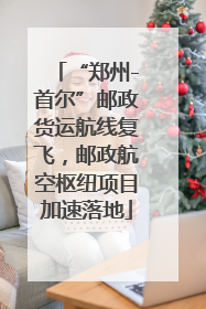 “郑州-首尔”邮政货运航线复飞，邮政航空枢纽项目加速落地
