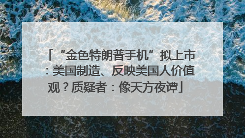 “金色特朗普手机”拟上市：美国制造、反映美国人价值观？质疑者：像天方夜谭
