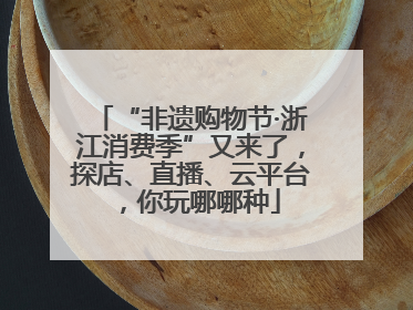 “非遗购物节·浙江消费季”又来了，探店、直播、云平台，你玩哪哪种