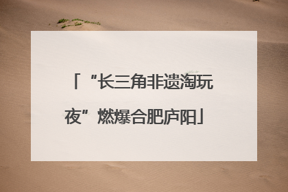“长三角非遗淘玩夜”燃爆合肥庐阳