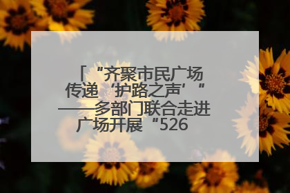 “齐聚市民广场 传递‘护路之声’”——多部门联合走进广场开展“526 我爱路”宣传活动