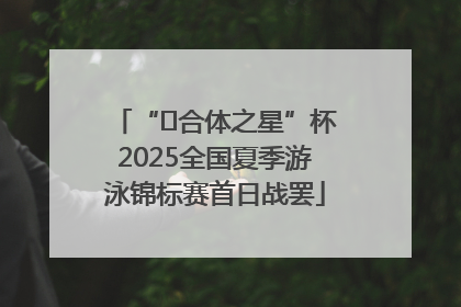 “﻿合体之星”杯2025全国夏季游泳锦标赛首日战罢