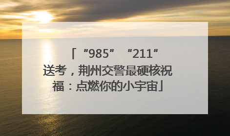 “985”“211”送考，荆州交警最硬核祝福：点燃你的小宇宙