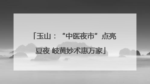 玉山：“中医夜市”点亮夏夜 岐黄妙术惠万家