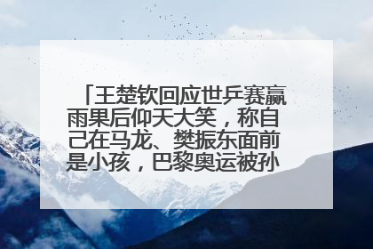 王楚钦回应世乒赛赢雨果后仰天大笑，称自己在马龙、樊振东面前是小孩，巴黎奥运被孙颖莎带着打