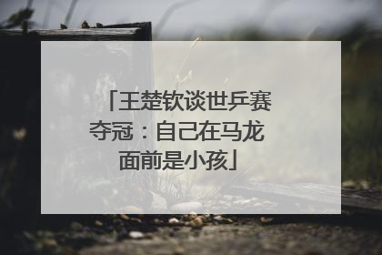 王楚钦谈世乒赛夺冠：自己在马龙面前是小孩